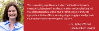 Poster with an image of Dr. Kathryn Webert on the left and a quote from her on the right reading This is an exciting project because it allows Canadian Blood Services to interact and collaborate with excellent transfusion medicine physicians and researchers across Canada who all have the common goal of promoting appropriate utilization of blood, ensuring adequate supply of blood products and, most importantly, improving patient outcomes."